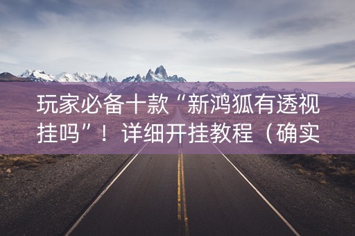 玩家必备十款“新鸿狐有透视挂吗”！详细开挂教程（确实真的有挂)-知乎