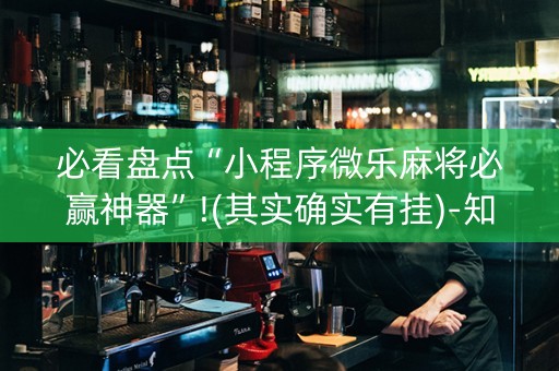必看盘点“小程序微乐麻将必赢神器”!(其实确实有挂)-知乎