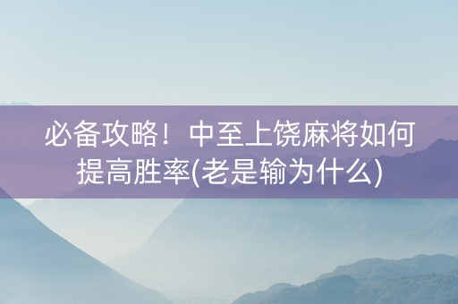 必备攻略！中至上饶麻将如何提高胜率(老是输为什么)