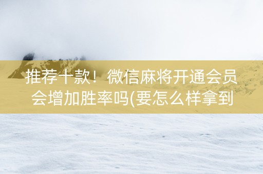 推荐十款！微信麻将开通会员会增加胜率吗(要怎么样拿到好牌)
