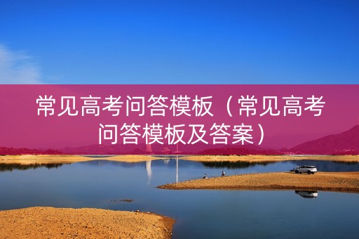 常见高考问答模板（常见高考问答模板及答案）