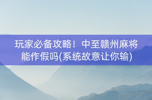 玩家必备攻略！中至赣州麻将能作假吗(系统故意让你输)