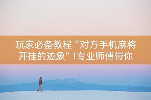 玩家必备教程“对方手机麻将开挂的迹象”!专业师傅带你一起了解（详细教程）-知乎
