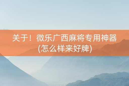 关于！微乐广西麻将专用神器(怎么样来好牌)