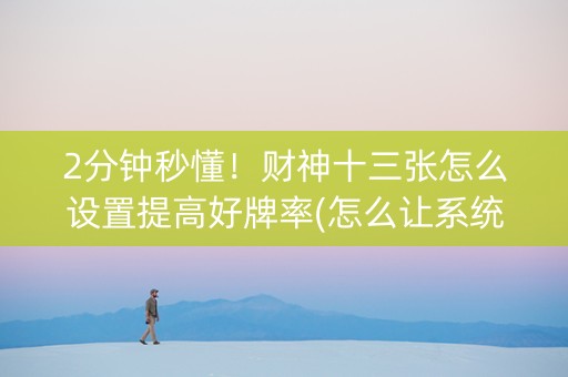 2分钟秒懂！财神十三张怎么设置提高好牌率(怎么让系统给自己好牌)