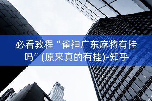 必看教程“雀神广东麻将有挂吗”(原来真的有挂)-知乎