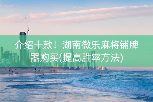 介绍十款！湖南微乐麻将铺牌器购买(提高胜率方法)