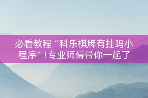 必看教程“科乐棋牌有挂吗小程序”!专业师傅带你一起了解（详细教程）-知乎