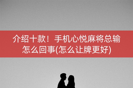 介绍十款！手机心悦麻将总输怎么回事(怎么让牌更好)