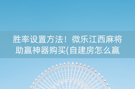 胜率设置方法！微乐江西麻将助赢神器购买(自建房怎么赢)