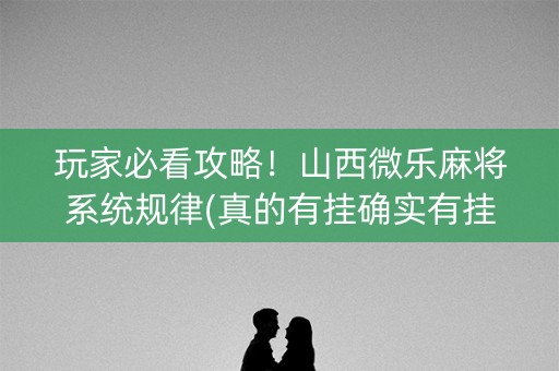 玩家必看攻略！山西微乐麻将系统规律(真的有挂确实有挂)