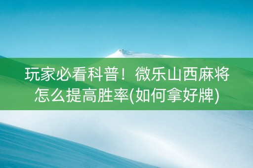 玩家必看科普！微乐山西麻将怎么提高胜率(如何拿好牌)