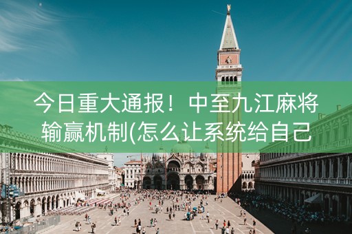 今日重大通报！中至九江麻将输赢机制(怎么让系统给自己好牌)