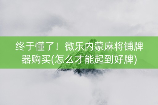 终于懂了！微乐内蒙麻将铺牌器购买(怎么才能起到好牌)