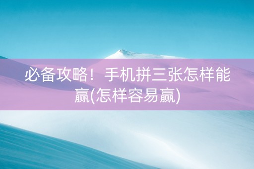必备攻略！手机拼三张怎样能赢(怎样容易赢)