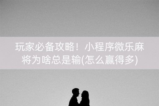 玩家必备攻略！小程序微乐麻将为啥总是输(怎么赢得多)