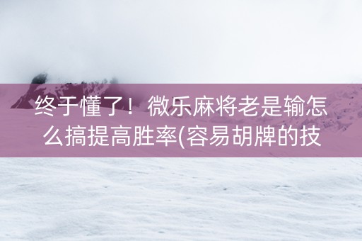 终于懂了！微乐麻将老是输怎么搞提高胜率(容易胡牌的技巧)