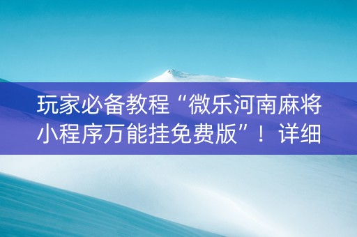 玩家必备教程“微乐河南麻将小程序万能挂免费版”！详细开挂教程（确实真的有挂)-知乎