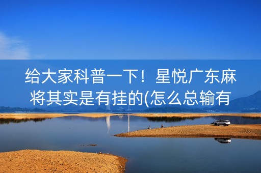 给大家科普一下！星悦广东麻将其实是有挂的(怎么总输有什么猫腻)