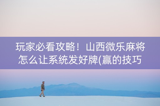 玩家必看攻略！山西微乐麻将怎么让系统发好牌(赢的技巧系统规律)