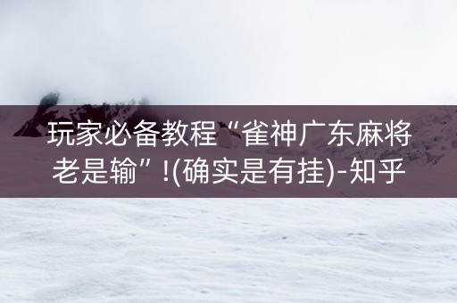 玩家必备教程“雀神广东麻将老是输”!(确实是有挂)-知乎