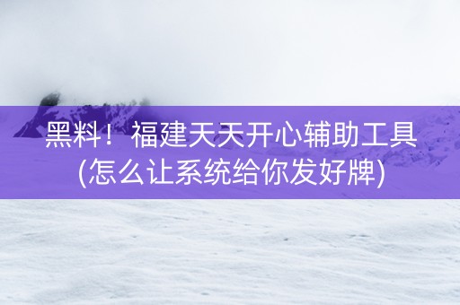 黑料！福建天天开心辅助工具(怎么让系统给你发好牌)