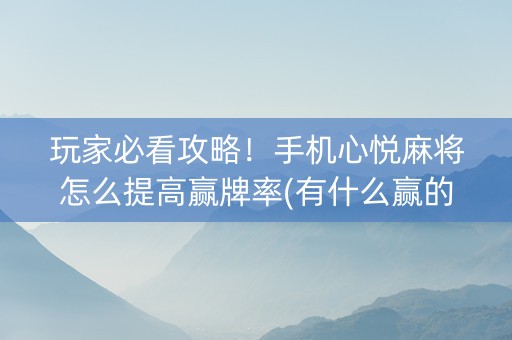 玩家必看攻略！手机心悦麻将怎么提高赢牌率(有什么赢的技巧)