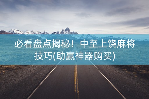 必看盘点揭秘！中至上饶麻将技巧(助赢神器购买)