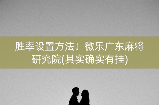 胜率设置方法！微乐广东麻将研究院(其实确实有挂)