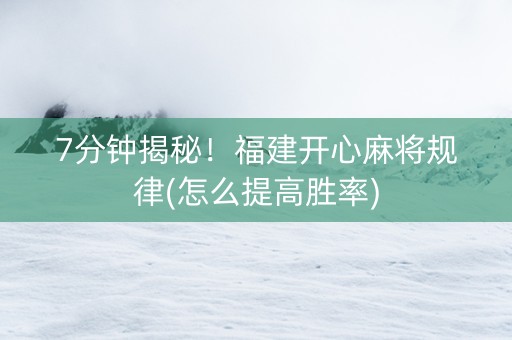 7分钟揭秘！福建开心麻将规律(怎么提高胜率)