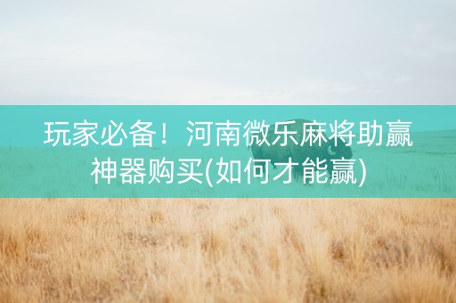 玩家必备！河南微乐麻将助赢神器购买(如何才能赢)
