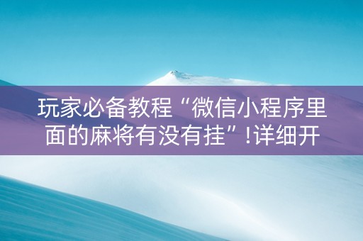 玩家必备教程“微信小程序里面的麻将有没有挂”!详细开挂教程-知乎