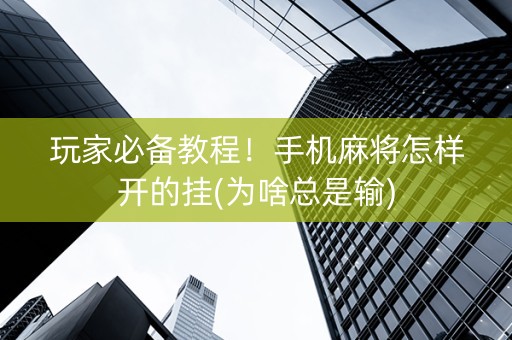 玩家必备教程！手机麻将怎样开的挂(为啥总是输)