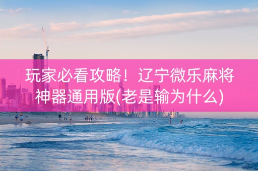 玩家必看攻略！辽宁微乐麻将神器通用版(老是输为什么)