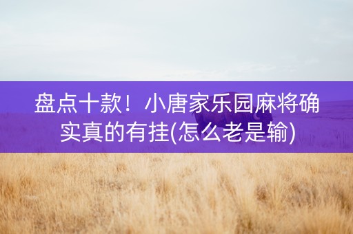 盘点十款！小唐家乐园麻将确实真的有挂(怎么老是输)