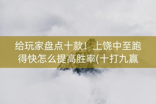 给玩家盘点十款！上饶中至跑得快怎么提高胜率(十打九赢的打法)