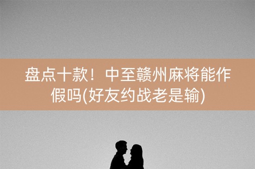 盘点十款！中至赣州麻将能作假吗(好友约战老是输)