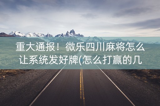 重大通报！微乐四川麻将怎么让系统发好牌(怎么打赢的几率大)