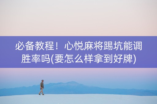 必备教程！心悦麻将踢坑能调胜率吗(要怎么样拿到好牌)