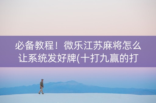 必备教程！微乐江苏麻将怎么让系统发好牌(十打九赢的打法)