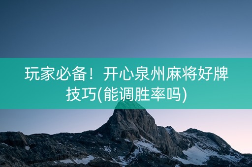 玩家必备！开心泉州麻将好牌技巧(能调胜率吗)