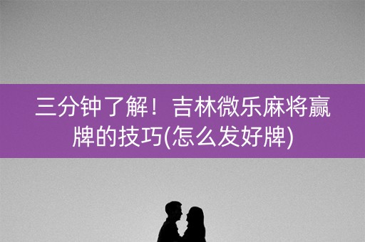 三分钟了解！吉林微乐麻将赢牌的技巧(怎么发好牌)