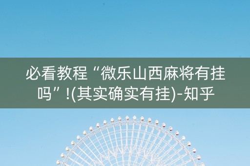 必看教程“微乐山西麻将有挂吗”!(其实确实有挂)-知乎