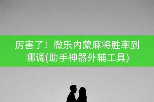 厉害了！微乐内蒙麻将胜率到哪调(助手神器外辅工具)