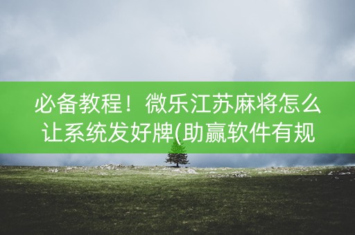 必备教程！微乐江苏麻将怎么让系统发好牌(助赢软件有规律吗)