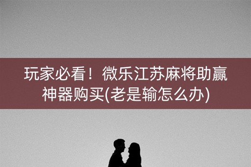 玩家必看！微乐江苏麻将助赢神器购买(老是输怎么办)