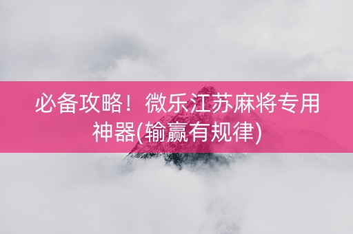 必备攻略！微乐江苏麻将专用神器(输赢有规律)