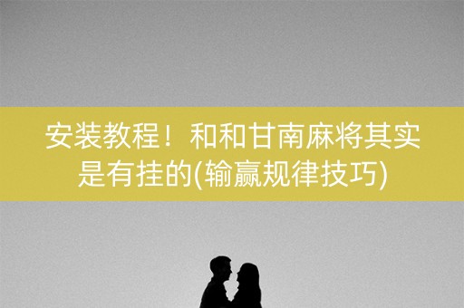 安装教程！和和甘南麻将其实是有挂的(输赢规律技巧)