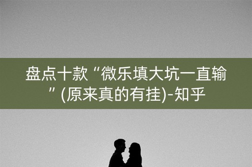 盘点十款“微乐填大坑一直输”(原来真的有挂)-知乎