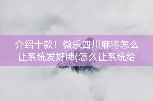 介绍十款！微乐四川麻将怎么让系统发好牌(怎么让系统给好牌)